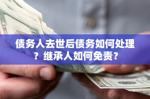 北京债务人去世后债务如何处理？继承人如何免责？