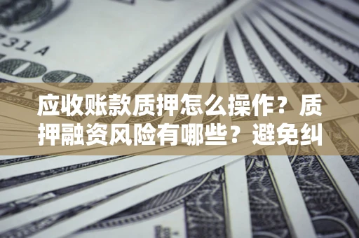北京应收账款质押怎么操作？质押融资风险有哪些？避免纠纷高效融资技巧