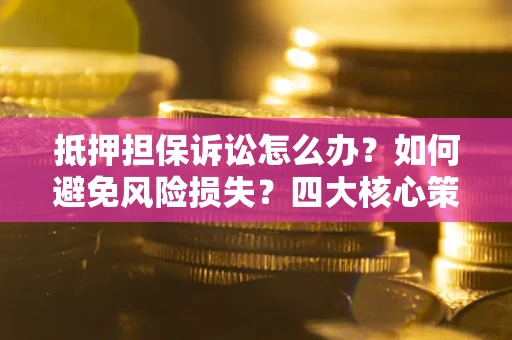 北京抵押担保诉讼怎么办？如何避免风险损失？四大核心策略全解读