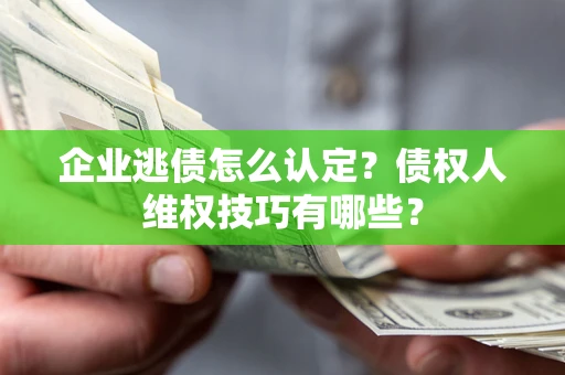 北京企业逃债怎么认定？债权人维权技巧有哪些？