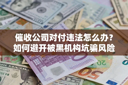 北京催收公司对付违法怎么办？如何避开被黑机构坑骗风险