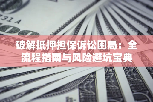北京破解抵押担保诉讼困局:全流程指南与风险避坑宝典 北京破解抵押担保诉讼困局:全流程指南与风险避坑宝典