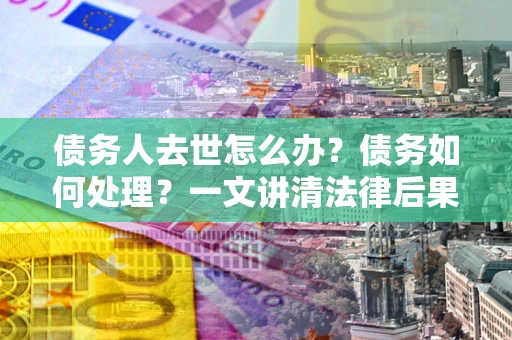 北京债务人去世怎么办？债务如何处理？一文讲清法律后果