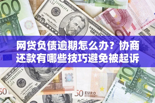 北京网贷负债逾期怎么办？协商还款有哪些技巧避免被起诉？