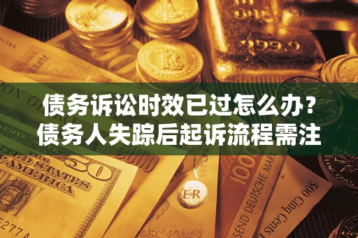 北京债务诉讼时效已过怎么办？债务人失踪后起诉流程需注意什么？
