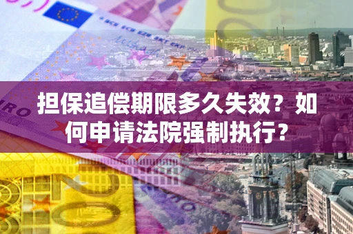 北京担保追偿期限多久失效？如何申请法院强制执行？