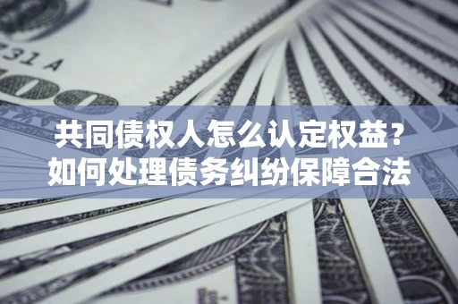 北京共同债权人怎么认定权益？如何处理债务纠纷保障合法权益？
