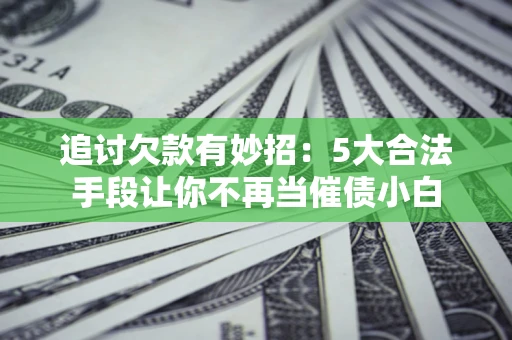 北京追讨欠款有妙招：5大合法手段让你不再当催债小白