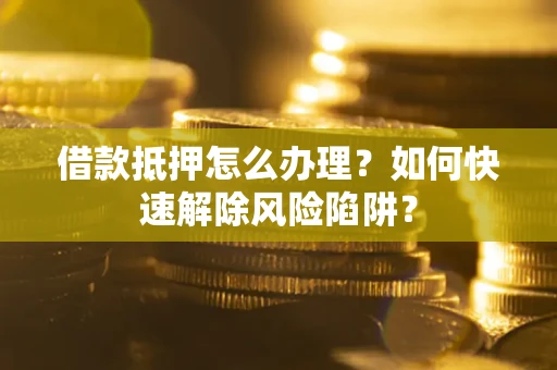 北京借款抵押怎么办理？如何快速解除风险陷阱？