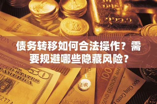 北京债务转移如何合法操作？需要规避哪些隐藏风险？