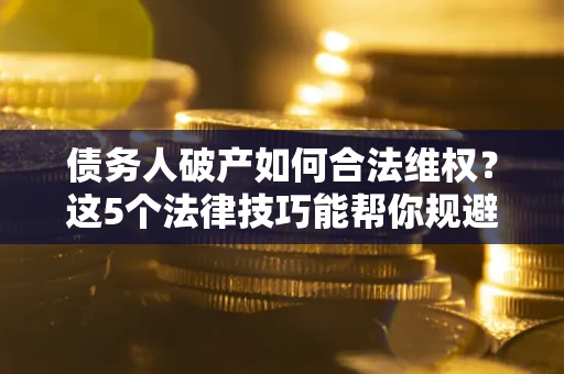 北京债务人破产如何合法维权？这5个法律技巧能帮你规避风险