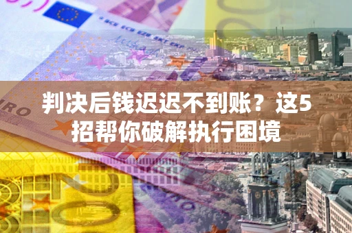 北京判决后钱迟迟不到账？这5招帮你破解执行困境
