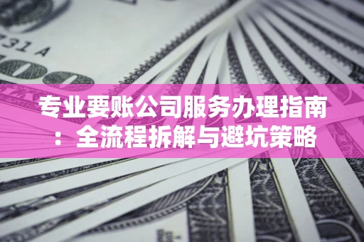 北京专业要账公司服务办理指南：全流程拆解与避坑策略