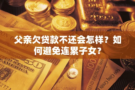 北京父亲欠贷款不还会怎样？如何避免连累子女？