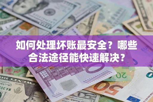 北京如何处理坏账最安全？哪些合法途径能快速解决？