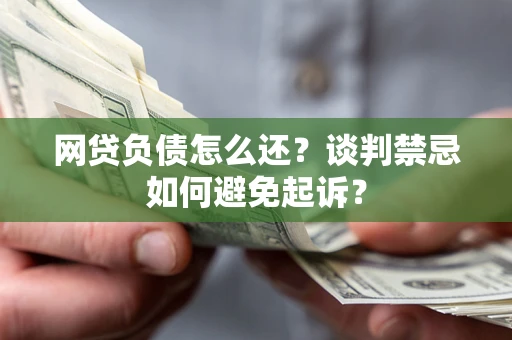 北京网贷负债怎么还？谈判禁忌如何避免起诉？