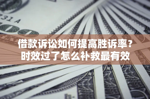 北京借款诉讼如何提高胜诉率？时效过了怎么补救最有效