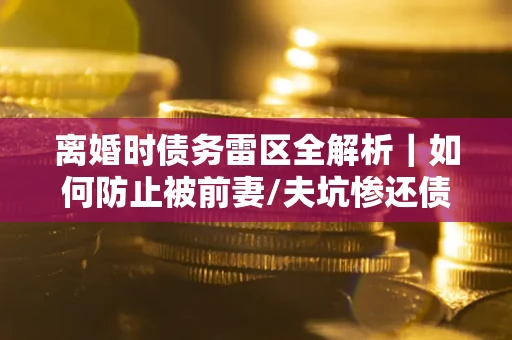 北京离婚时债务雷区全解析｜如何防止被前妻/夫坑惨还债？