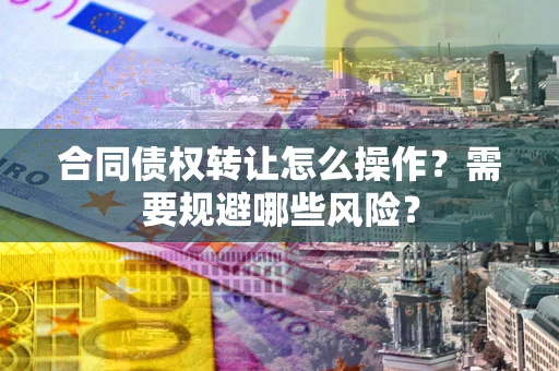 北京合同债权转让怎么操作？需要规避哪些风险？