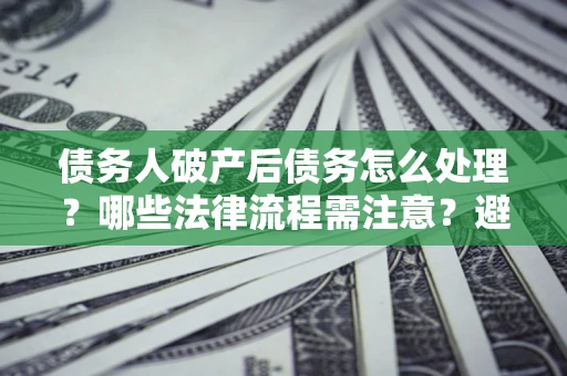 北京债务人破产后债务怎么处理？哪些法律流程需注意？避免踩坑指南