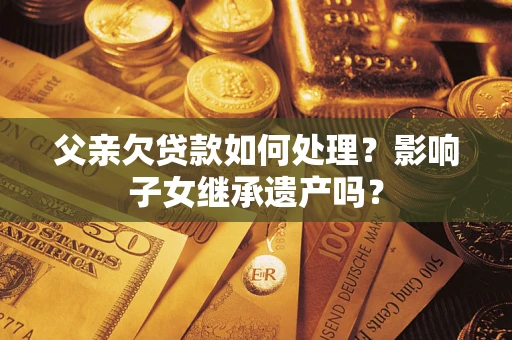 北京父亲欠贷款如何处理?影响子女继承遗产吗? 北京父亲欠贷款如何处理?影响子女继承遗产吗?
