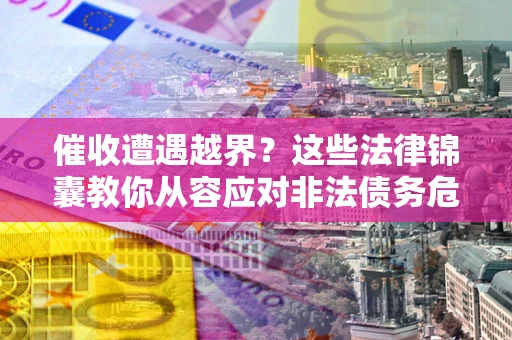 北京催收遭遇越界？这些法律锦囊教你从容应对非法债务危机