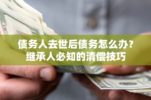 北京债务人去世后债务怎么办？继承人必知的清偿技巧