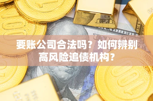 北京要账公司合法吗？如何辨别高风险追债机构？