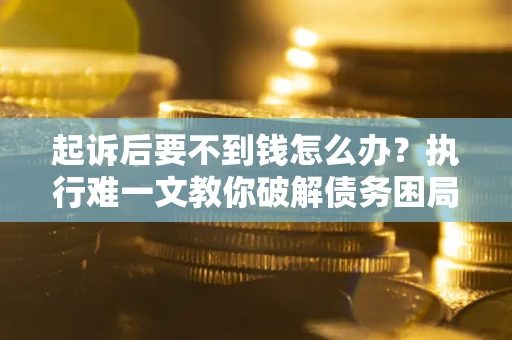 北京起诉后要不到钱怎么办？执行难一文教你破解债务困局