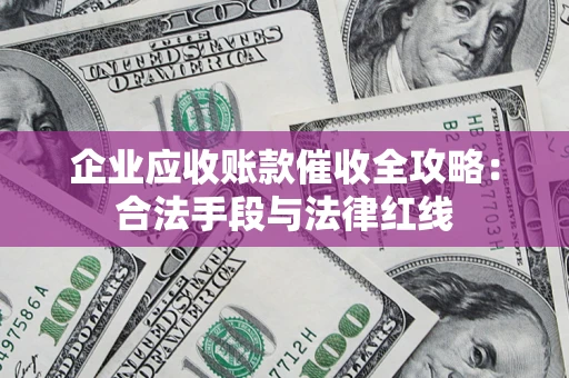 北京企业应收账款催收全攻略：合法手段与法律红线