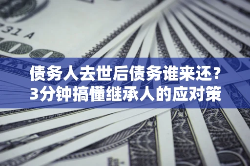 北京债务人去世后债务谁来还？3分钟搞懂继承人的应对策略