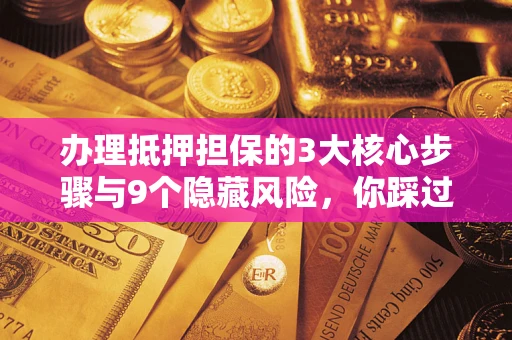 北京办理抵押担保的3大核心步骤与9个隐藏风险，你踩过哪个坑？