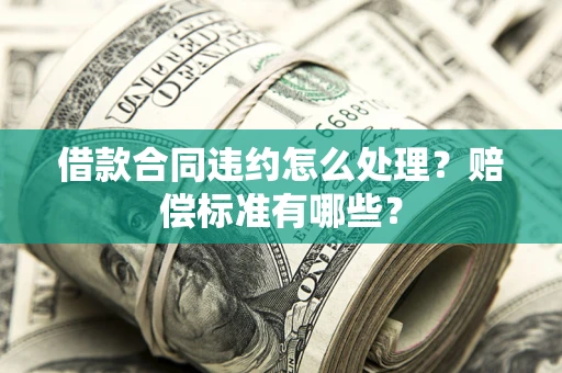 北京借款合同违约怎么处理？赔偿标准有哪些？