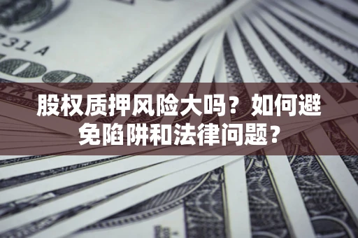 北京股权质押风险大吗？如何避免陷阱和法律问题？