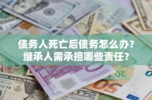北京债务人死亡后债务怎么办？继承人需承担哪些责任？