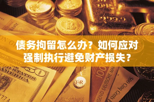 北京债务拘留怎么办？如何应对强制执行避免财产损失？