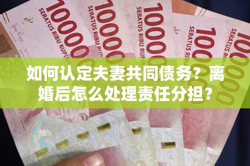 北京如何认定夫妻共同债务？离婚后怎么处理责任分担？