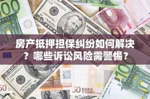 北京房产抵押担保纠纷如何解决？哪些诉讼风险需警惕？