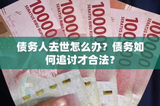 北京债务人去世怎么办？债务如何追讨才合法？