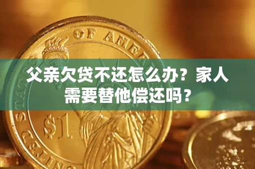 北京父亲欠贷不还怎么办？家人需要替他偿还吗？