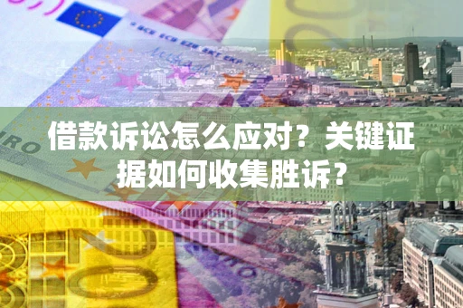 北京借款诉讼怎么应对？关键证据如何收集胜诉？