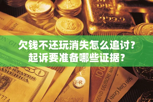 北京欠钱不还玩消失怎么追讨？起诉要准备哪些证据？