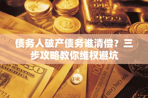 北京债务人破产债务谁清偿?三步攻略教你维权避坑 北京债务人破产债务谁清偿?三步攻略教你维权避坑