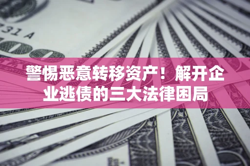 北京警惕恶意转移资产！解开企业逃债的三大法律困局