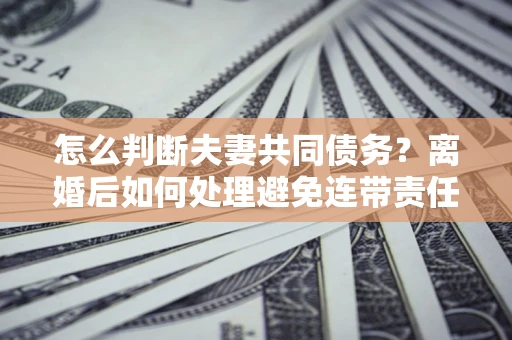 北京怎么判断夫妻共同债务？离婚后如何处理避免连带责任？