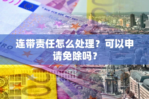 北京连带责任怎么处理？可以申请免除吗？