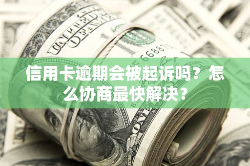 北京信用卡逾期会被起诉吗？怎么协商最快解决？